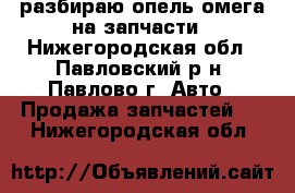 разбираю опель омега на запчасти - Нижегородская обл., Павловский р-н, Павлово г. Авто » Продажа запчастей   . Нижегородская обл.